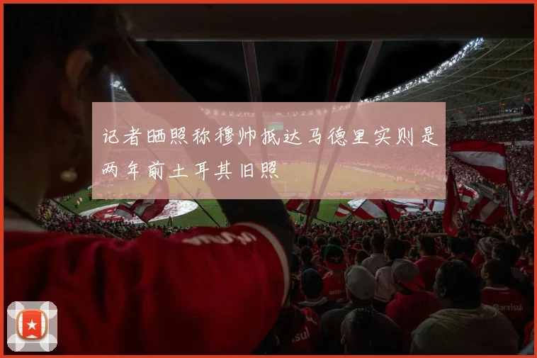 记者晒照称穆帅抵达马德里实则是两年前土耳其旧照