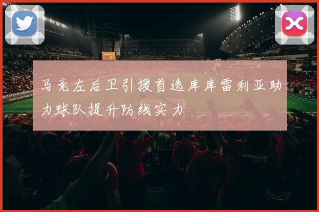 马竞左后卫引援首选库库雷利亚助力球队提升防线实力