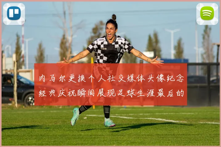 内马尔更换个人社交媒体头像纪念经典庆祝瞬间展现足球生涯最后的辉煌时刻