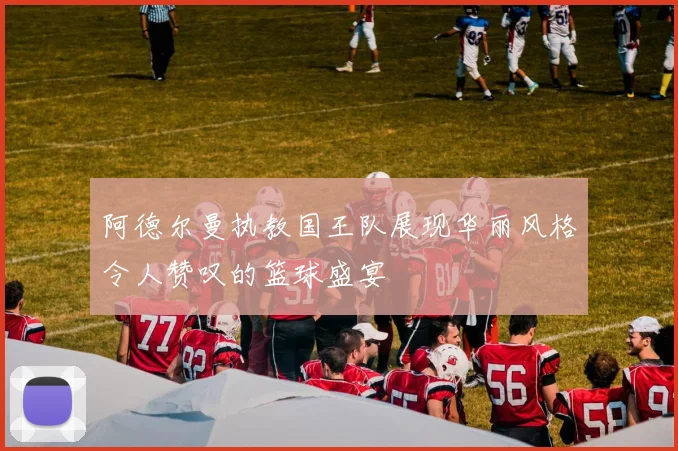 阿德尔曼执教国王队展现华丽风格令人赞叹的篮球盛宴