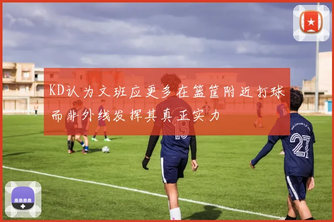 KD认为文班应更多在篮筐附近打球而非外线发挥其真正实力