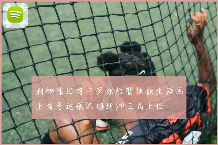 利物浦旧将卡罗尔短暂执教生涯画上句号达根汉姆新帅正式上任