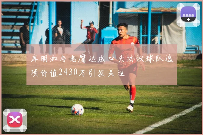 库明加与老鹰达成口头协议球队选项价值2430万引发关注