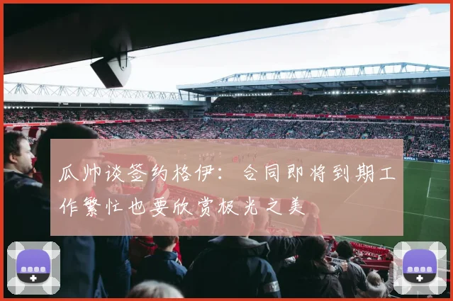 瓜帅谈签约格伊：合同即将到期工作繁忙也要欣赏极光之美