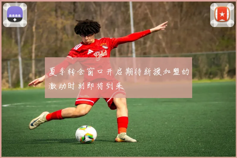 夏季转会窗口开启期待新援加盟的激动时刻即将到来