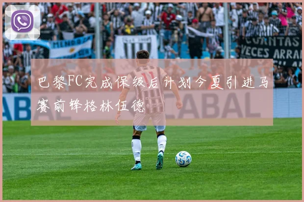 巴黎FC完成保级后计划今夏引进马赛前锋格林伍德
