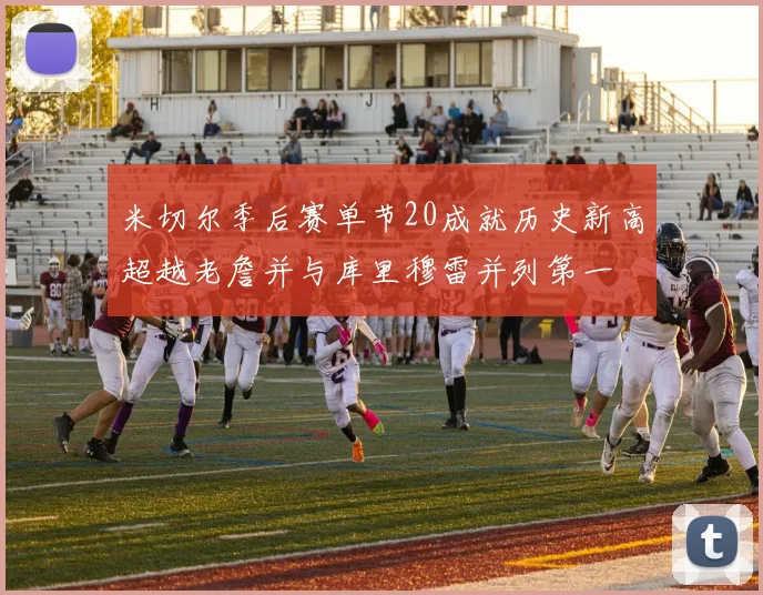 米切尔季后赛单节20成就历史新高超越老詹并与库里穆雷并列第一