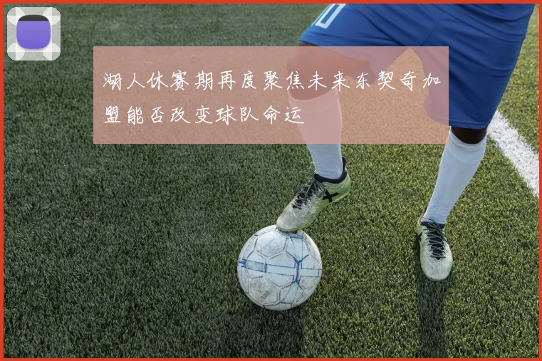 湖人休赛期再度聚焦未来东契奇加盟能否改变球队命运