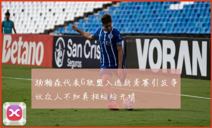 杨瀚森代表G联盟入选新秀赛引发争议众人不知真相纷纷开喷