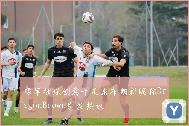 绿军社媒创意十足龙布朗新昵称DragonBrown引发热议