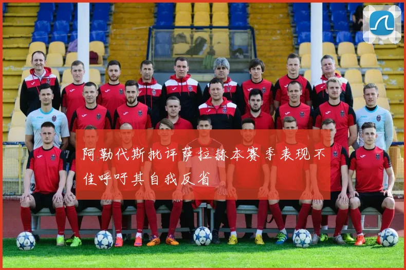 阿勒代斯批评萨拉赫本赛季表现不佳呼吁其自我反省