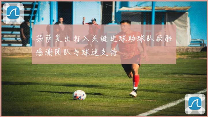 茹萨复出打入关键进球助球队获胜感谢团队与球迷支持