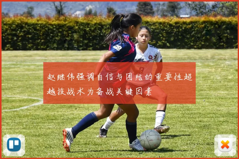 赵继伟强调自信与团结的重要性超越技战术为备战关键因素
