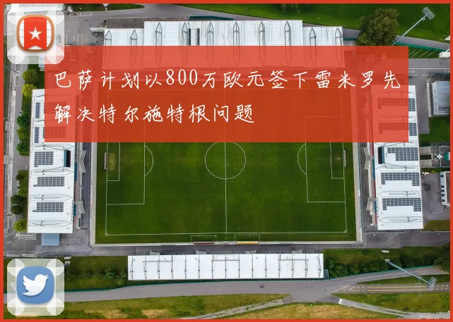 巴萨计划以800万欧元签下雷米罗先解决特尔施特根问题
