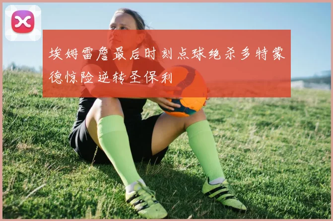 埃姆雷詹最后时刻点球绝杀多特蒙德惊险逆转圣保利