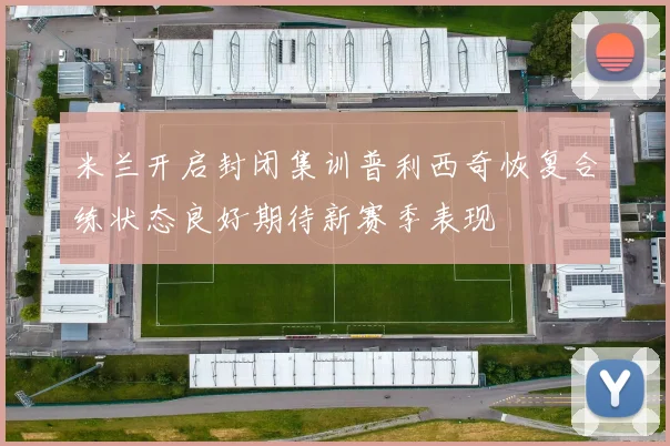 米兰开启封闭集训普利西奇恢复合练状态良好期待新赛季表现