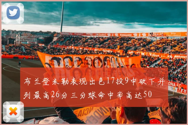 布兰登米勒表现出色17投9中砍下并列最高26分三分球命中率高达50