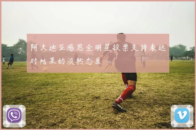 阿夫迪亚感恩全明星投票支持表达对结果的淡然态度
