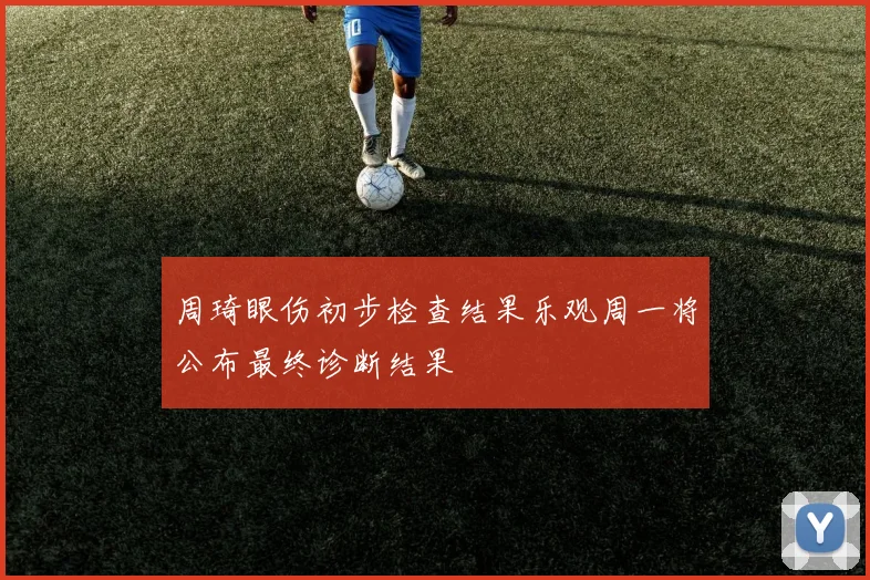 周琦眼伤初步检查结果乐观周一将公布最终诊断结果