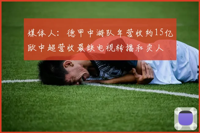 媒体人：德甲中游队年营收约15亿欧中超营收最缺电视转播和卖人