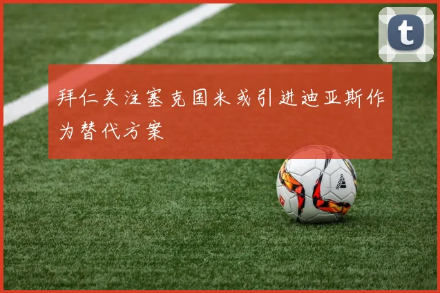 拜仁关注塞克国米或引进迪亚斯作为替代方案