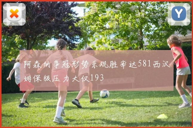 阿森纳争冠形势乐观胜率达581西汉姆保级压力大仅193