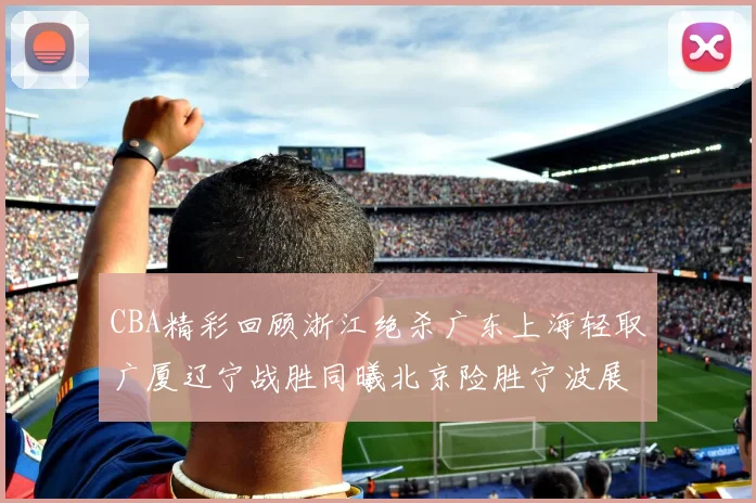 CBA精彩回顾浙江绝杀广东上海轻取广厦辽宁战胜同曦北京险胜宁波展现强队风采