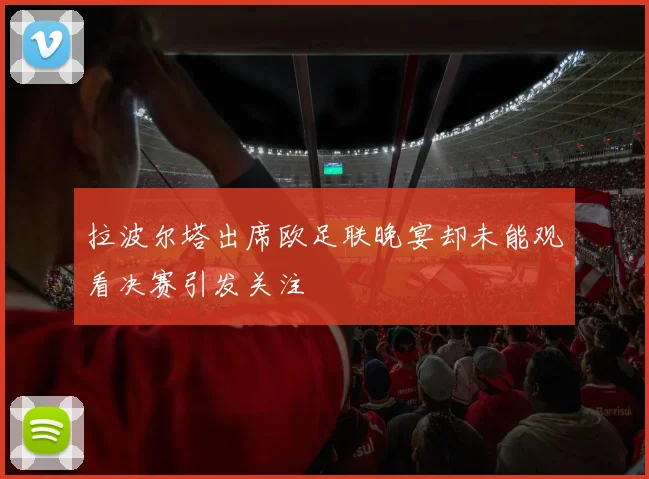 拉波尔塔出席欧足联晚宴却未能观看决赛引发关注