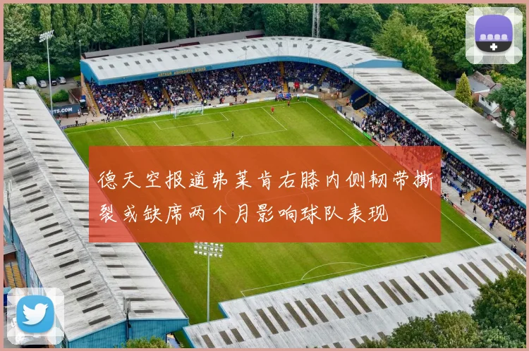 德天空报道弗莱肯右膝内侧韧带撕裂或缺席两个月影响球队表现