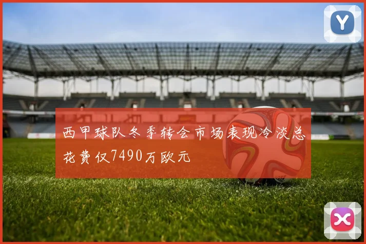 西甲球队冬季转会市场表现冷淡总花费仅7490万欧元
