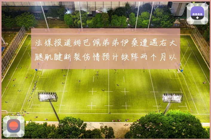 法媒报道姆巴佩弟弟伊桑遭遇右大腿肌腱断裂伤情预计缺阵两个月以上