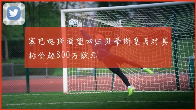 塞巴略斯渴望回归贝蒂斯皇马对其标价超800万欧元