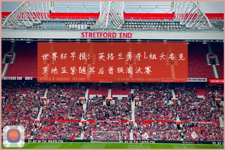 世界杯早报：英格兰勇夺L组头名克罗地亚紧随其后晋级淘汰赛