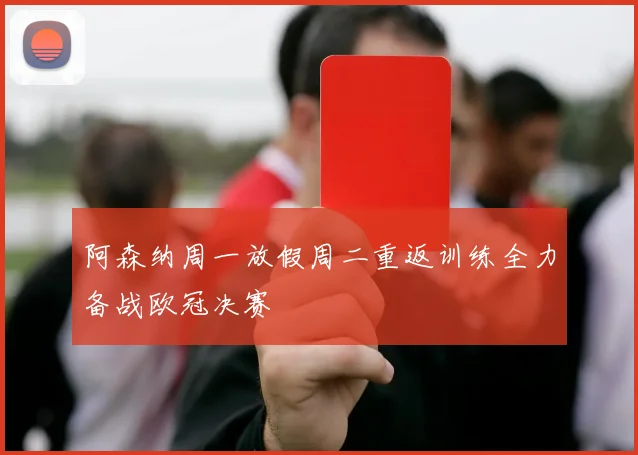 阿森纳周一放假周二重返训练全力备战欧冠决赛