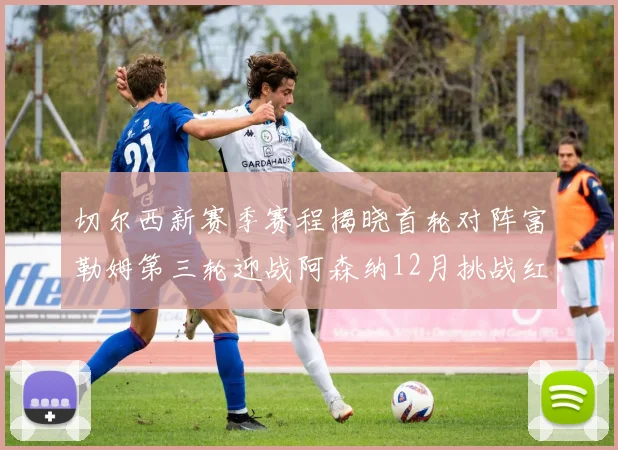 切尔西新赛季赛程揭晓首轮对阵富勒姆第三轮迎战阿森纳12月挑战红军和蓝月亮