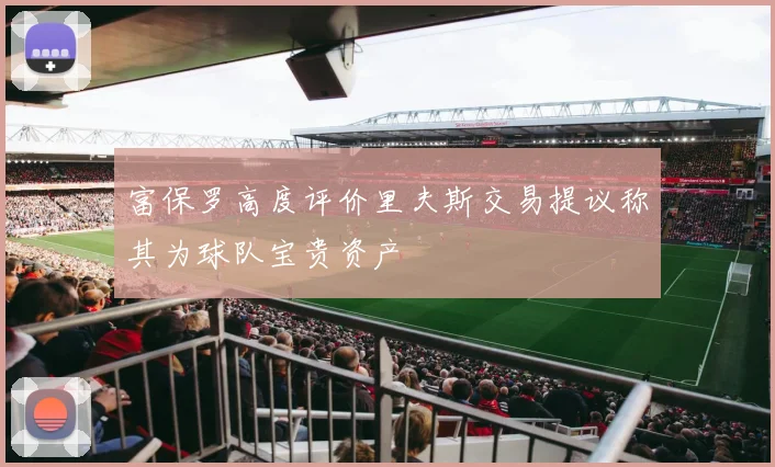 富保罗高度评价里夫斯交易提议称其为球队宝贵资产