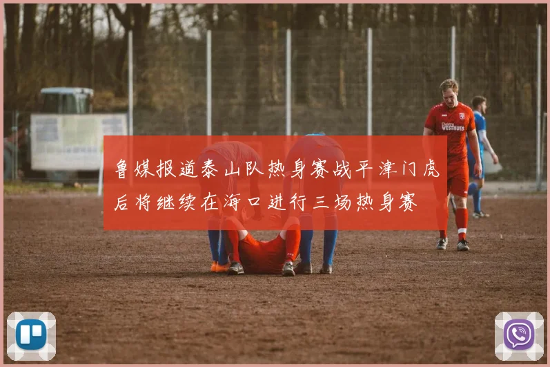 鲁媒报道泰山队热身赛战平津门虎后将继续在海口进行三场热身赛
