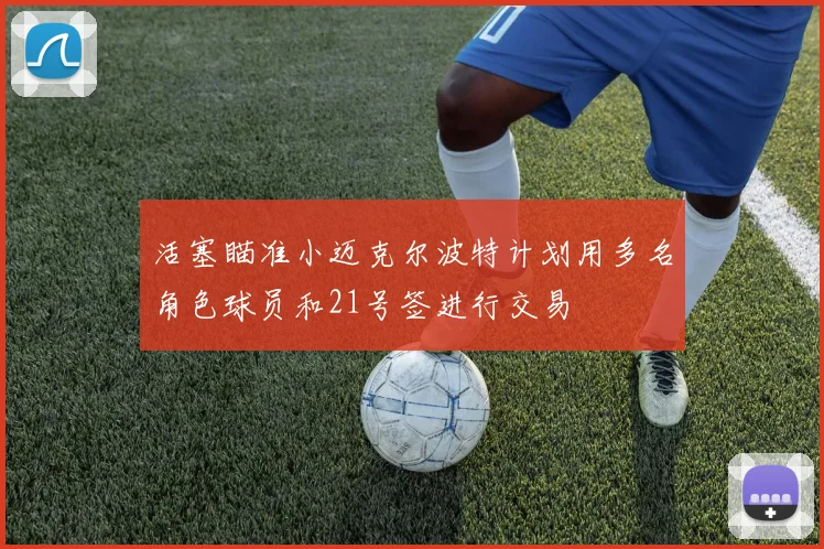 活塞瞄准小迈克尔波特计划用多名角色球员和21号签进行交易