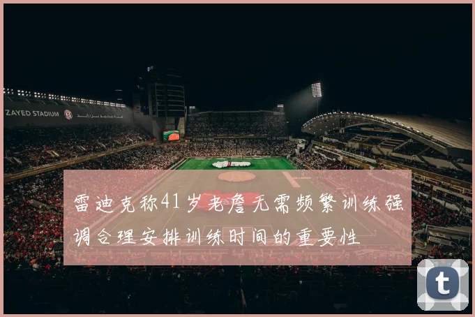 雷迪克称41岁老詹无需频繁训练强调合理安排训练时间的重要性