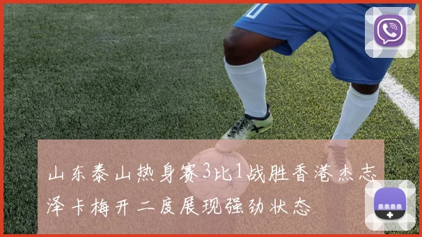 山东泰山热身赛3比1战胜香港杰志泽卡梅开二度展现强劲状态