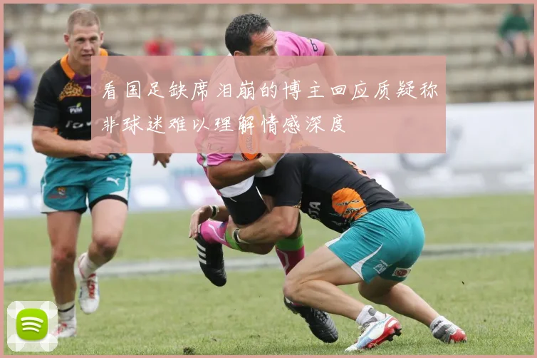看国足缺席泪崩的博主回应质疑称非球迷难以理解情感深度