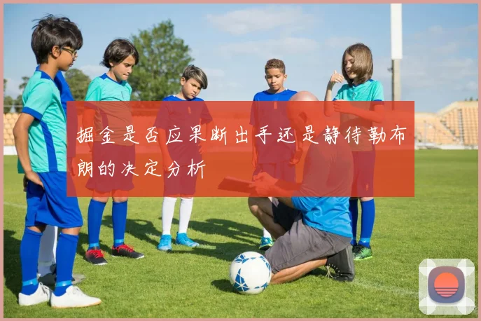 掘金是否应果断出手还是静待勒布朗的决定分析