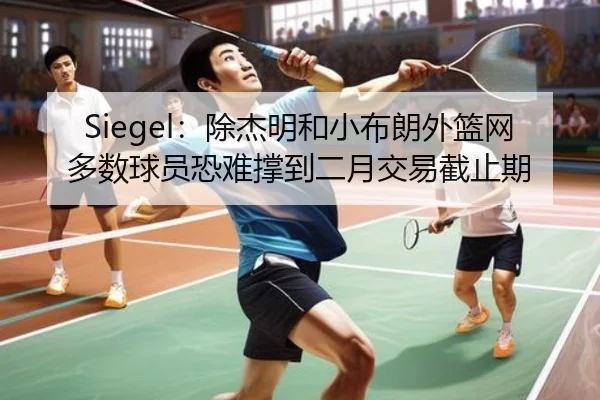 Siegel：除杰明和小布朗外篮网多数球员恐难撑到二月交易截止期（HengYao）