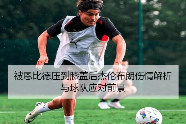 被恩比德压到膝盖后杰伦布朗伤情解析与球队应对前景 | HengYao